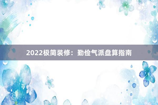 2022极简装修：勤俭气派盘算指南