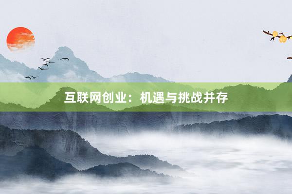 互联网创业:机遇与挑战并存