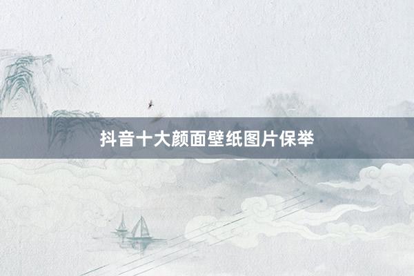 抖音十大颜面壁纸图片保举