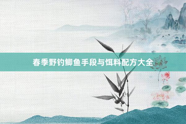春季野钓鲫鱼手段与饵料配方大全