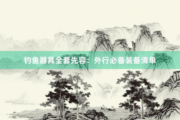 钓鱼器具全套先容:外行必备装备清单